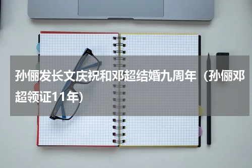 孙俪发长文庆祝和邓超结婚九周年（孙俪邓超领证11年）