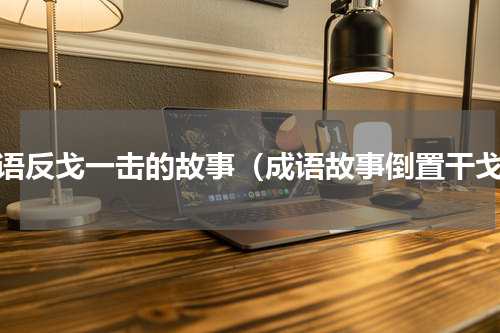 成语反戈一击的故事（成语故事倒置干戈）