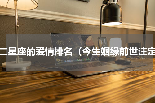 十二星座的爱情排名（今生姻缘前世注定）