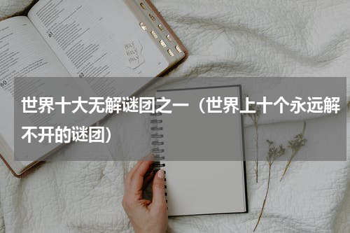 世界十大无解谜团之一（世界上十个永远解不开的谜团）
