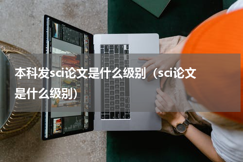本科发sci论文是什么级别（sci论文是什么级别）