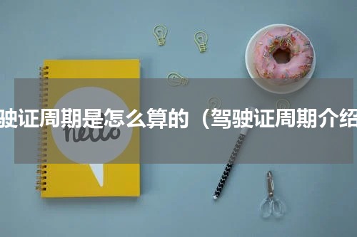 驾驶证周期是怎么算的（驾驶证周期介绍）