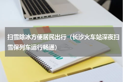扫雪除冰方便居民出行（长沙火车站深夜扫雪保列车运行畅通）