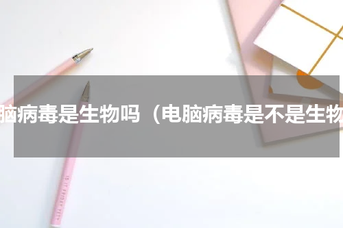 电脑病毒是生物吗（电脑病毒是不是生物）