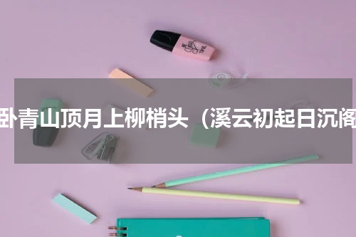 云卧青山顶月上柳梢头（溪云初起日沉阁）