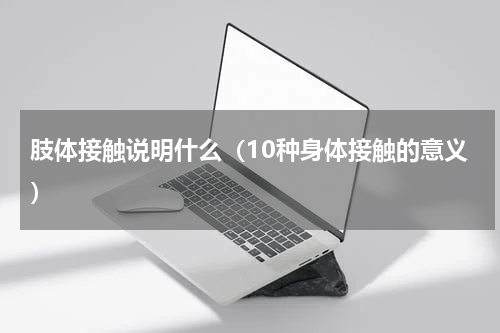 肢体接触说明什么（10种身体接触的意义）