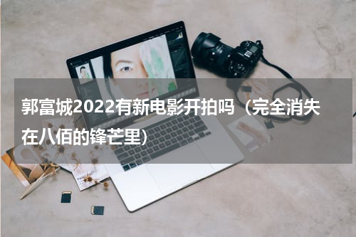 郭富城2022有新电影开拍吗（完全消失在八佰的锋芒里）