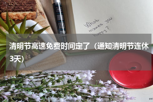 清明节高速免费时间定了（通知清明节连休3天）