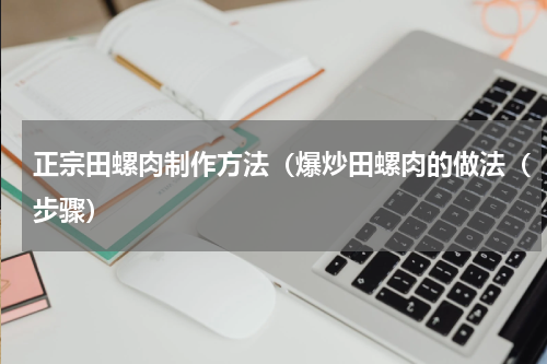 正宗田螺肉制作方法（爆炒田螺肉的做法（步骤）
