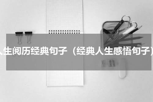 人生阅历经典句子（经典人生感悟句子）
