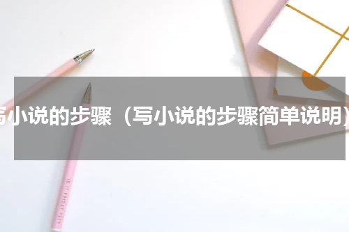 写小说的步骤（写小说的步骤简单说明）