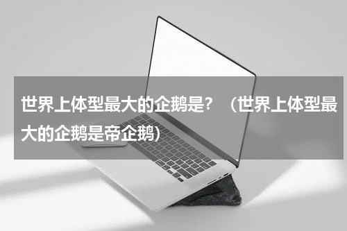 世界上体型最大的企鹅是？（世界上体型最大的企鹅是帝企鹅）
