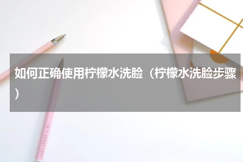 如何正确使用柠檬水洗脸（柠檬水洗脸步骤）