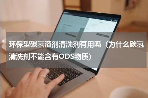 环保型碳氢溶剂清洗剂有用吗（为什么碳氢清洗剂不能含有ODS物质）