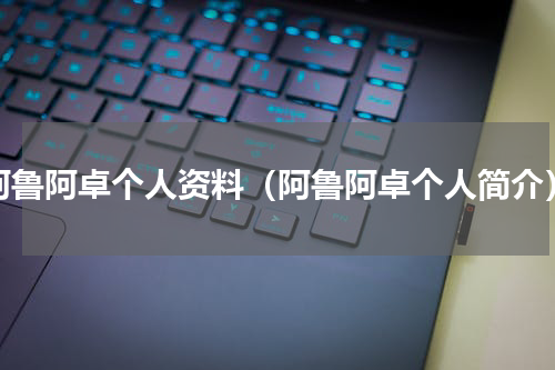 阿鲁阿卓个人资料（阿鲁阿卓个人简介）