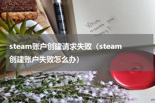 steam账户创建请求失败（steam创建账户失败怎么办）