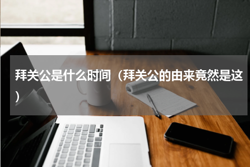 拜关公是什么时间（拜关公的由来竟然是这）