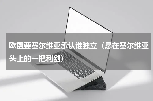 欧盟要塞尔维亚承认谁独立（悬在塞尔维亚头上的一把利剑）