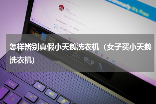 怎样辨别真假小天鹅洗衣机（女子买小天鹅洗衣机）