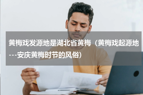 黄梅戏发源地是湖北省黄梅（黄梅戏起源地---安庆黄梅时节的风俗）