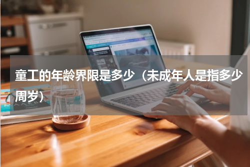 童工的年龄界限是多少（未成年人是指多少周岁）