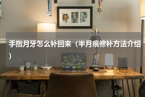 手指月牙怎么补回来（半月痕修补方法介绍）