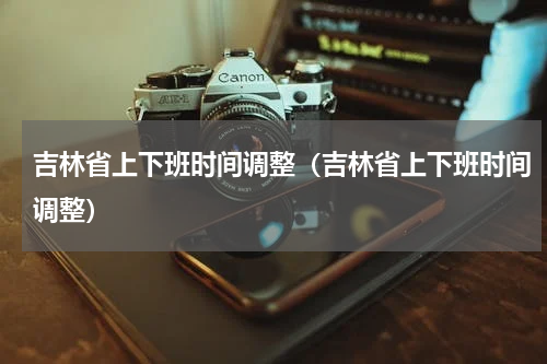 吉林省上下班时间调整（吉林省上下班时间调整）