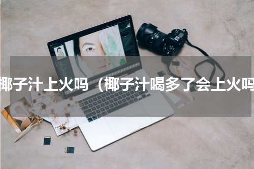 喝椰子汁上火吗（椰子汁喝多了会上火吗）