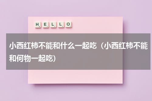 小西红柿不能和什么一起吃（小西红柿不能和何物一起吃）