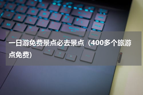 一日游免费景点必去景点（400多个旅游点免费）