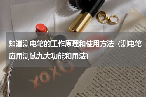 知道测电笔的工作原理和使用方法（测电笔应用测试九大功能和用法）
