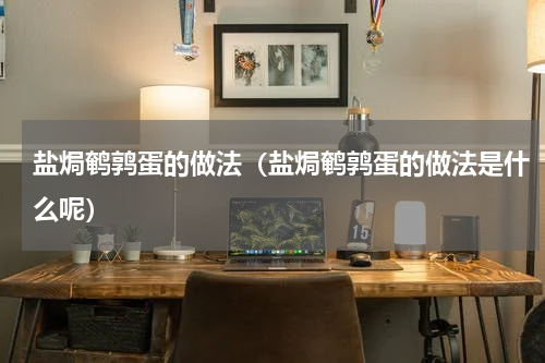 盐焗鹌鹑蛋的做法（盐焗鹌鹑蛋的做法是什么呢）