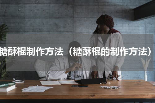 糖酥棍制作方法（糖酥棍的制作方法）
