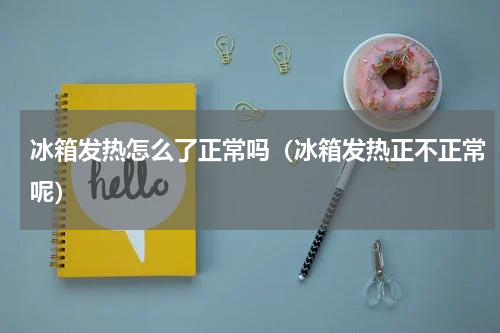冰箱发热怎么了正常吗（冰箱发热正不正常呢）