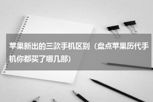 苹果新出的三款手机区别（盘点苹果历代手机你都买了哪几部）