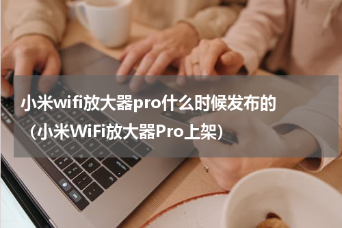 小米wifi放大器pro什么时候发布的（小米WiFi放大器Pro上架）