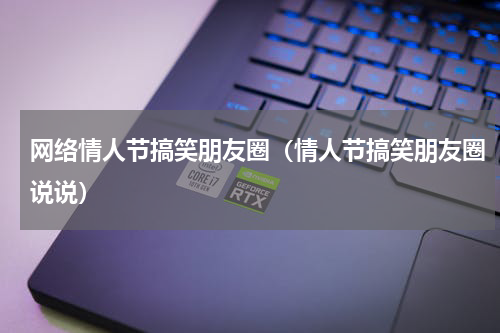 网络情人节搞笑朋友圈（情人节搞笑朋友圈说说）