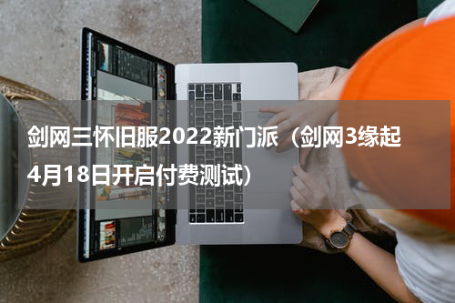 剑网三怀旧服2022新门派（剑网3缘起4月18日开启付费测试）