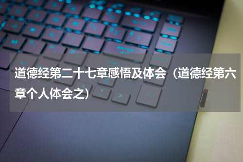 道德经第二十七章感悟及体会（道德经第六章个人体会之）