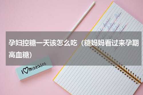 孕妇控糖一天该怎么吃（糖妈妈看过来孕期高血糖）