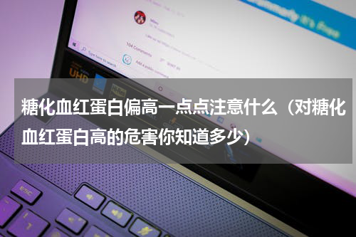 糖化血红蛋白偏高一点点注意什么（对糖化血红蛋白高的危害你知道多少）