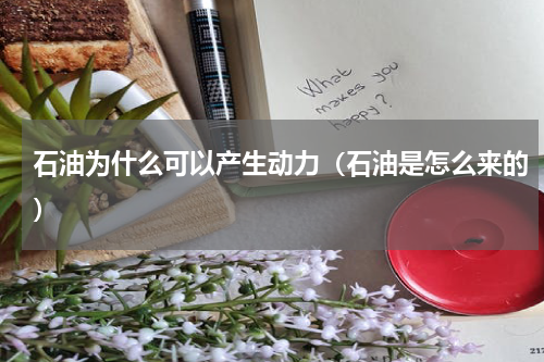 石油为什么可以产生动力（石油是怎么来的）