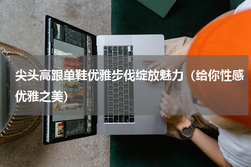 尖头高跟单鞋优雅步伐绽放魅力（给你性感优雅之美）