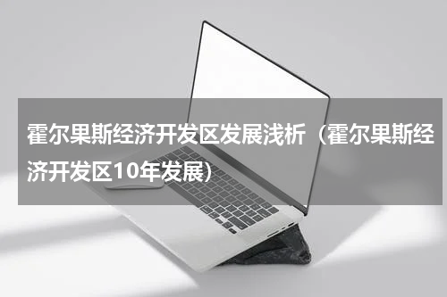 霍尔果斯经济开发区发展浅析（霍尔果斯经济开发区10年发展）