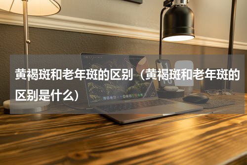 黄褐斑和老年斑的区别（黄褐斑和老年斑的区别是什么）