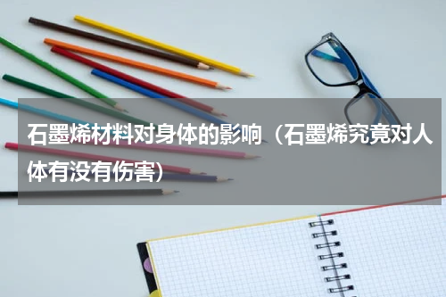 石墨烯材料对身体的影响（石墨烯究竟对人体有没有伤害）