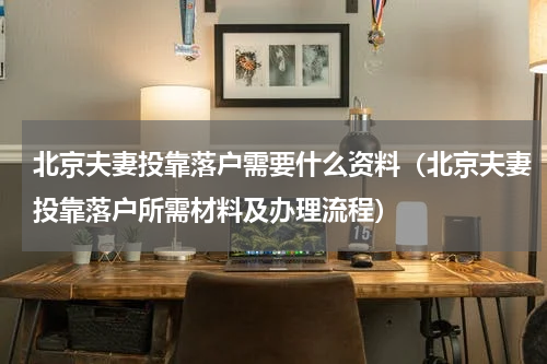 北京夫妻投靠落户需要什么资料（北京夫妻投靠落户所需材料及办理流程）