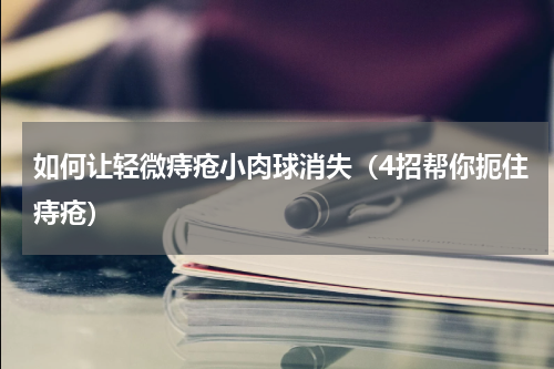 如何让轻微痔疮小肉球消失（4招帮你扼住痔疮）