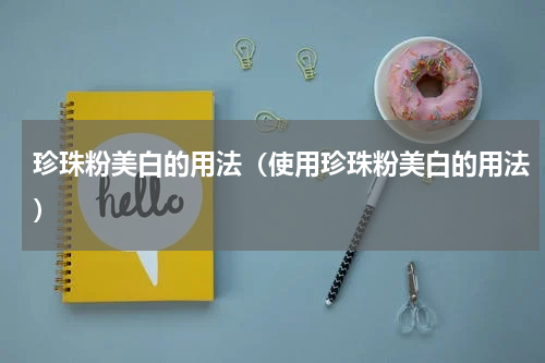 珍珠粉美白的用法（使用珍珠粉美白的用法）
