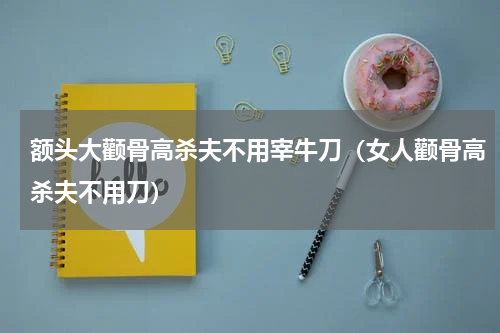 额头大颧骨高杀夫不用宰牛刀（女人颧骨高杀夫不用刀）